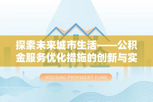 弋阳探索未来城市生活——公积金服务优化措施的创新与实践