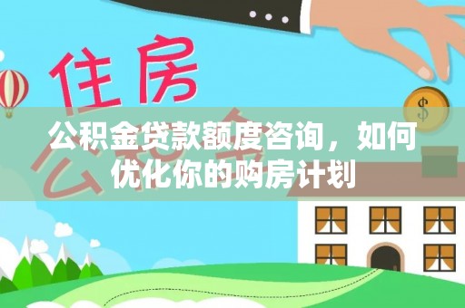 弋阳公积金贷款额度咨询，如何优化你的购房计划