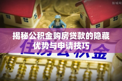 弋阳揭秘公积金购房贷款的隐藏优势与申请技巧