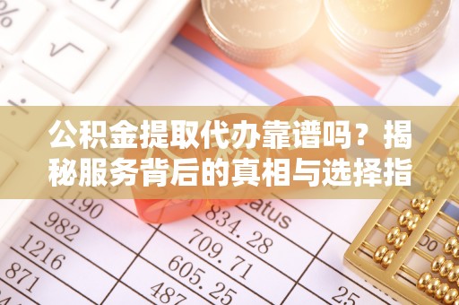弋阳公积金提取代办靠谱吗？揭秘服务背后的真相与选择指南