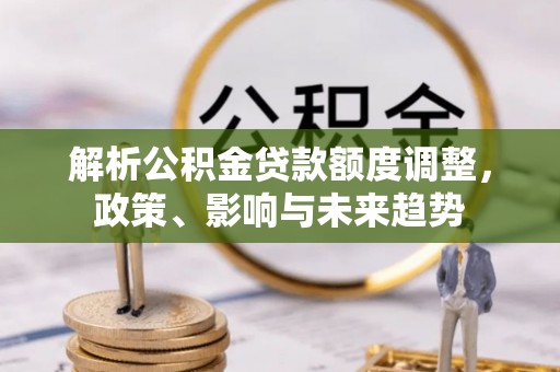 弋阳解析公积金贷款额度调整，政策、影响与未来趋势