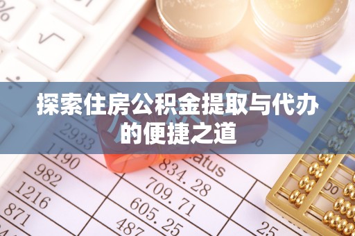 弋阳探索住房公积金提取与代办的便捷之道