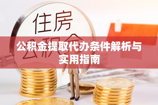 弋阳公积金提取代办条件解析与实用指南