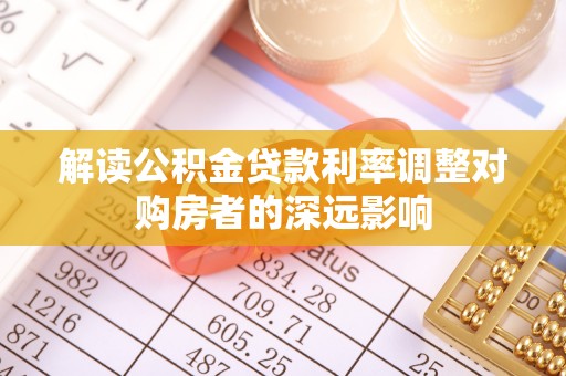 弋阳解读公积金贷款利率调整对购房者的深远影响