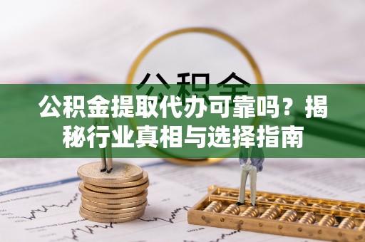 弋阳公积金提取代办可靠吗？揭秘行业真相与选择指南