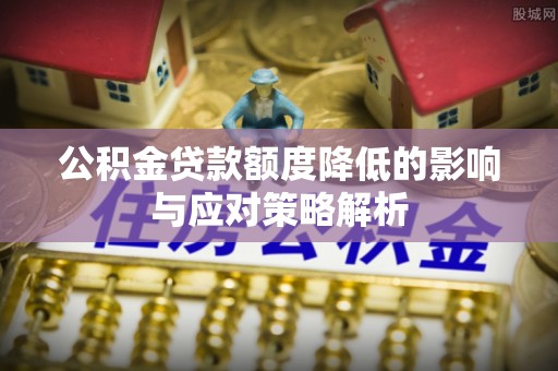 弋阳公积金贷款额度降低的影响与应对策略解析
