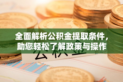 弋阳全面解析公积金提取条件，助您轻松了解政策与操作
