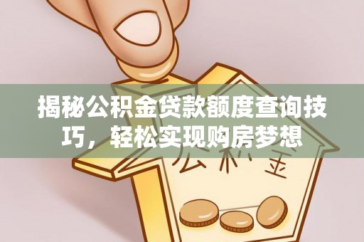 弋阳揭秘公积金贷款额度查询技巧，轻松实现购房梦想