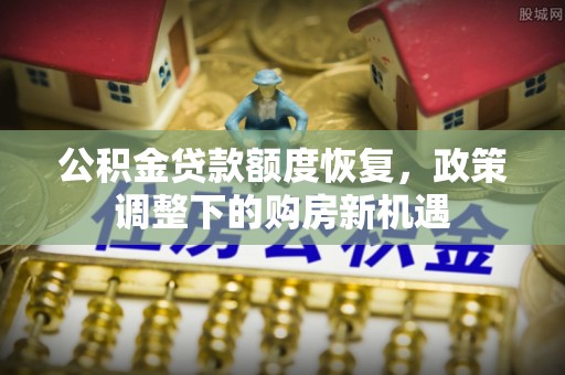 弋阳公积金贷款额度恢复，政策调整下的购房新机遇