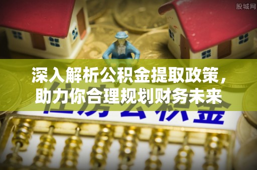 弋阳深入解析公积金提取政策，助力你合理规划财务未来