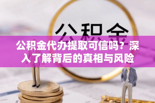 弋阳公积金代办提取可信吗？深入了解背后的真相与风险