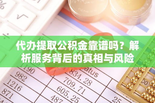 弋阳代办提取公积金靠谱吗？解析服务背后的真相与风险