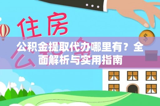 弋阳公积金提取代办哪里有？全面解析与实用指南