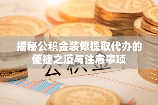 弋阳揭秘公积金装修提取代办的便捷之道与注意事项