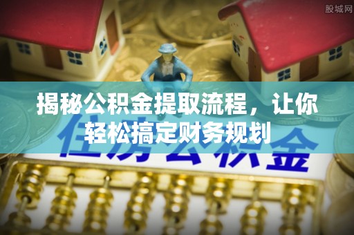 弋阳揭秘公积金提取流程，让你轻松搞定财务规划