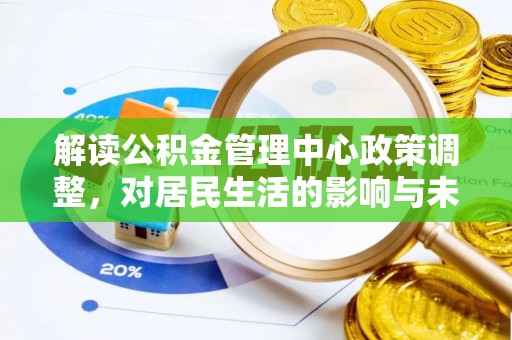 弋阳解读公积金管理中心政策调整，对居民生活的影响与未来展望