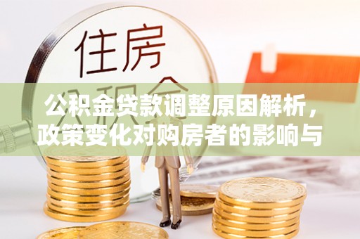 弋阳公积金贷款调整原因解析，政策变化对购房者的影响与应对