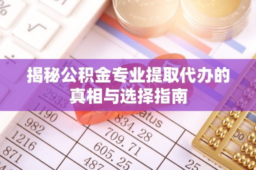 弋阳揭秘公积金专业提取代办的真相与选择指南