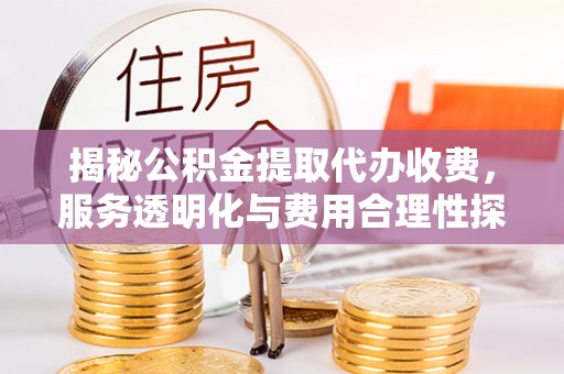 弋阳揭秘公积金提取代办收费，服务透明化与费用合理性探讨