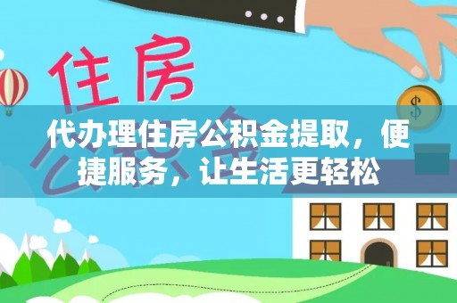 弋阳代办理住房公积金提取，便捷服务，让生活更轻松