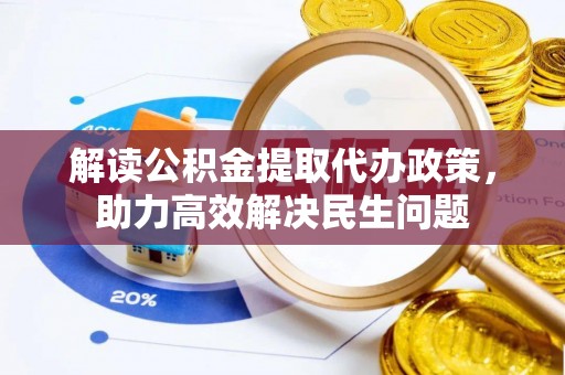 弋阳解读公积金提取代办政策，助力高效解决民生问题