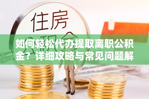 弋阳如何轻松代办提取离职公积金？详细攻略与常见问题解析