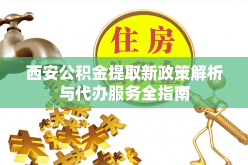 弋阳西安公积金提取新政策解析与代办服务全指南