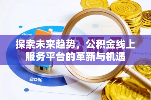 弋阳探索未来趋势，公积金线上服务平台的革新与机遇