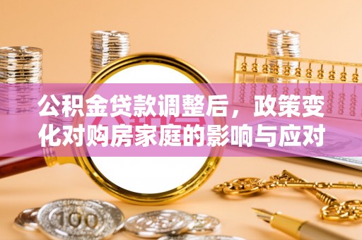 弋阳公积金贷款调整后，政策变化对购房家庭的影响与应对策略