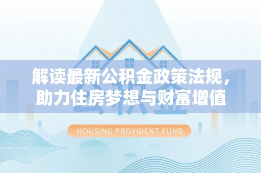 弋阳解读最新公积金政策法规，助力住房梦想与财富增值