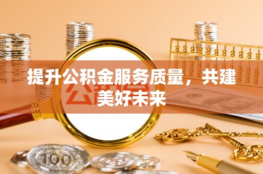 弋阳提升公积金服务质量，共建美好未来