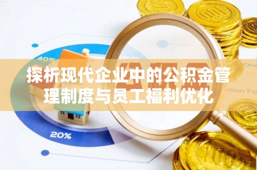 弋阳探析现代企业中的公积金管理制度与员工福利优化