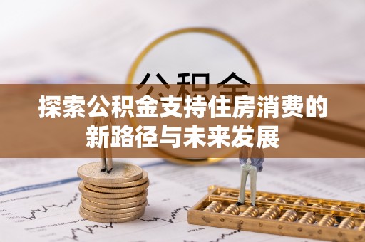 弋阳探索公积金支持住房消费的新路径与未来发展