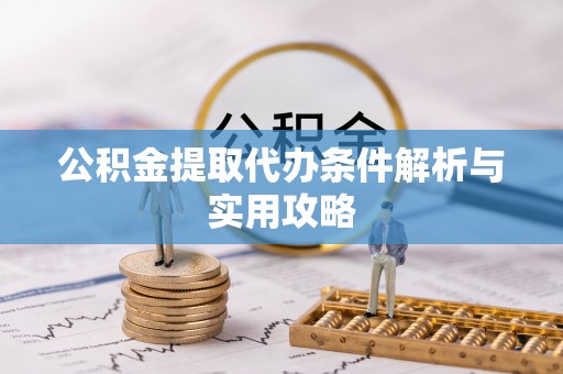弋阳公积金提取代办条件解析与实用攻略