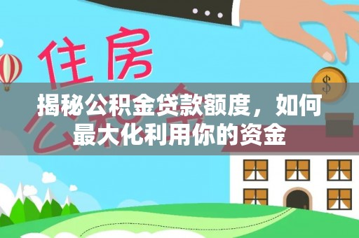 弋阳揭秘公积金贷款额度，如何最大化利用你的资金