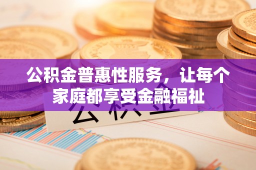 弋阳公积金普惠性服务，让每个家庭都享受金融福祉