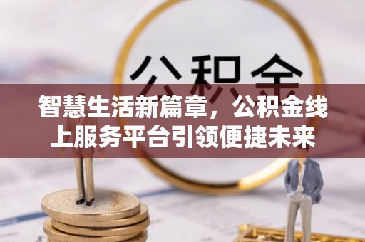 弋阳智慧生活新篇章，公积金线上服务平台引领便捷未来