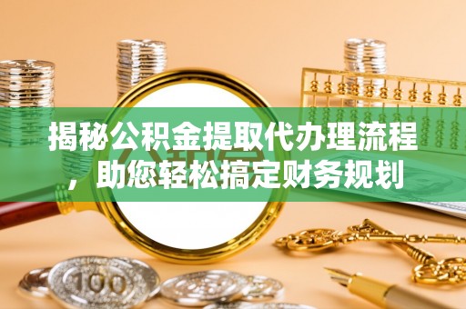 弋阳揭秘公积金提取代办理流程，助您轻松搞定财务规划