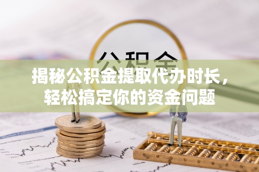 弋阳揭秘公积金提取代办时长，轻松搞定你的资金问题