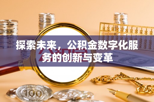 弋阳探索未来，公积金数字化服务的创新与变革