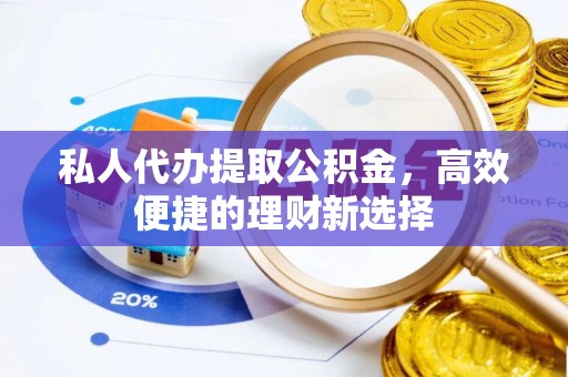 弋阳私人代办提取公积金，高效便捷的理财新选择