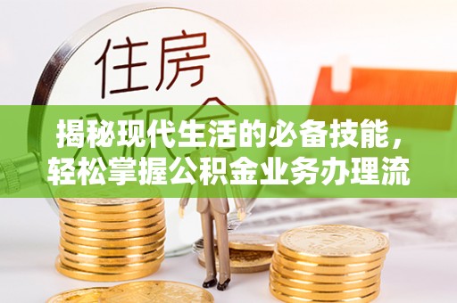 弋阳揭秘现代生活的必备技能，轻松掌握公积金业务办理流程