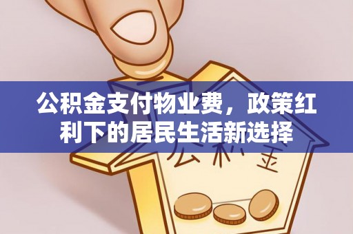 弋阳公积金支付物业费，政策红利下的居民生活新选择