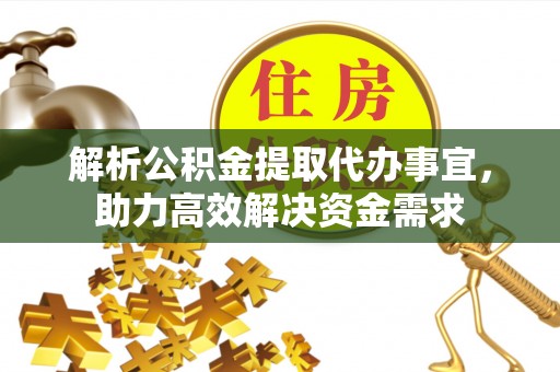 弋阳解析公积金提取代办事宜，助力高效解决资金需求