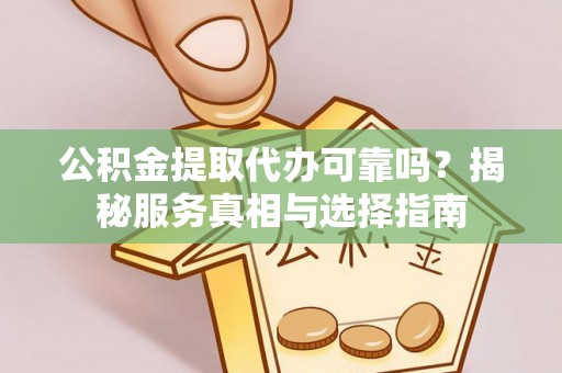 弋阳公积金提取代办可靠吗？揭秘服务真相与选择指南