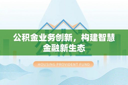 弋阳公积金业务创新，构建智慧金融新生态