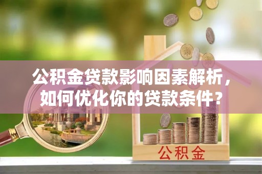 弋阳公积金贷款影响因素解析，如何优化你的贷款条件？