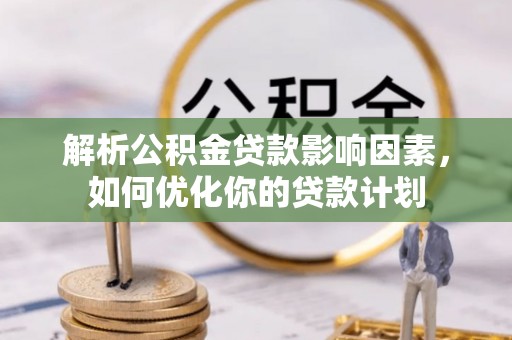 弋阳解析公积金贷款影响因素，如何优化你的贷款计划