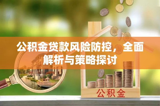 弋阳公积金贷款风险防控，全面解析与策略探讨