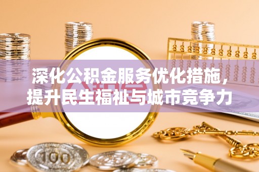弋阳深化公积金服务优化措施，提升民生福祉与城市竞争力